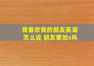 我喜欢我的朋友英语怎么说 朋友要加s吗